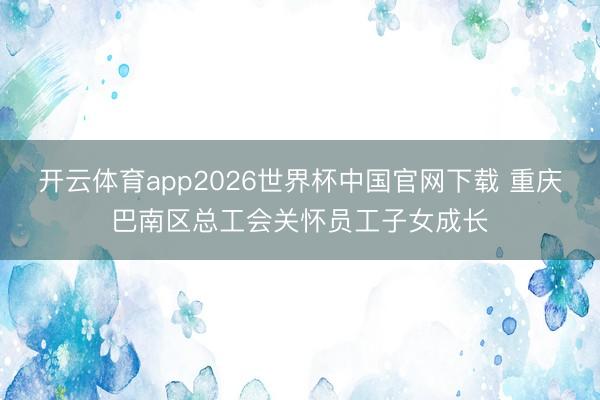 开云体育app2026世界杯中国官网下载 重庆巴南区总工会关怀员工子女成长