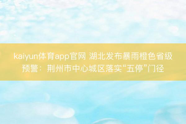 kaiyun体育app官网 湖北发布暴雨橙色省级预警:荆州市中心城区落实“五停”门径