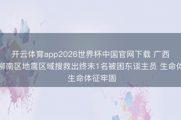 开云体育app2026世界杯中国官网下载 广西柳州市柳南区地震区域搜救出终末1名被困东谈主员 生命体征牢固