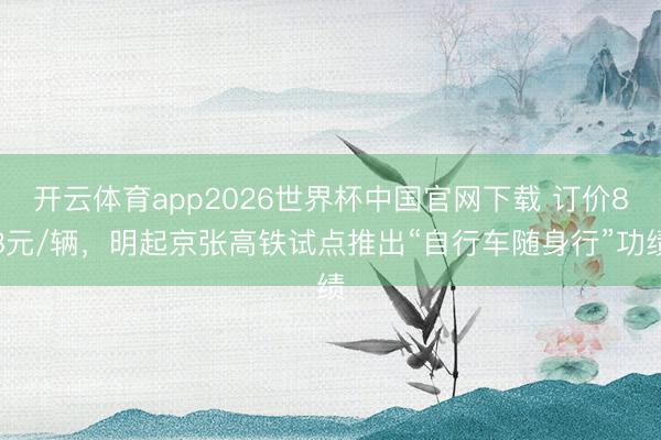 开云体育app2026世界杯中国官网下载 订价88元/辆，明起京张高铁试点推出“自行车随身行”功绩