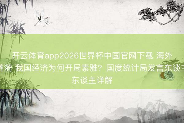 开云体育app2026世界杯中国官网下载 海外形态涟漪 我国经济为何开局素雅?国度统计局发言东谈主详解