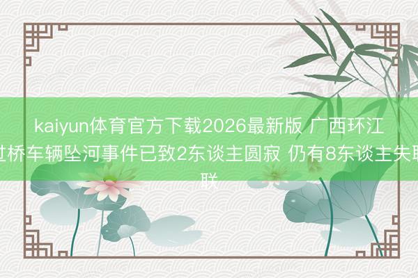 kaiyun体育官方下载2026最新版 广西环江过桥车辆坠河事件已致2东谈主圆寂 仍有8东谈主失联