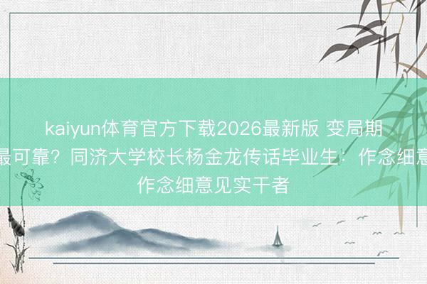 kaiyun体育官方下载2026最新版 变局期间,什么最可靠?同济大学校长杨金龙传话毕业生:作念细意见实干者