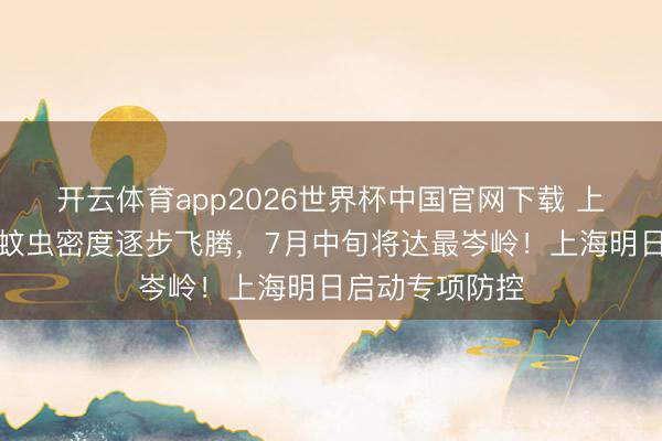 开云体育app2026世界杯中国官网下载 上海市民小心:蚊虫密度逐步飞腾,7月中旬将达最岑岭!上海明日启动专项防控