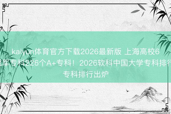 kaiyun体育官方下载2026最新版 上海高校63个冠军专科226个A+专科！2026软科中国大学专科排行出炉