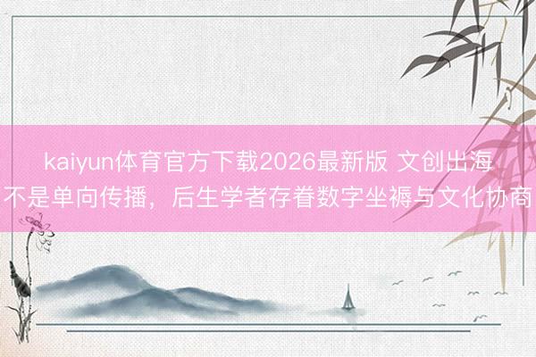 kaiyun体育官方下载2026最新版 文创出海不是单向传播，后生学者存眷数字坐褥与文化协商