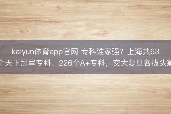 kaiyun体育app官网 专科谁家强？上海共63个天下冠军专科、226个A+专科，交大复旦各拔头筹