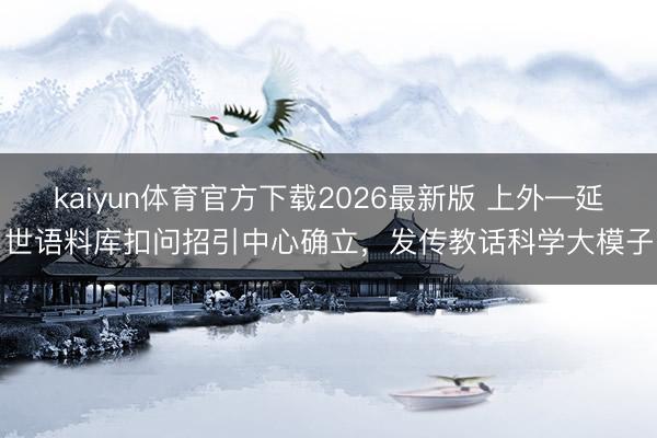 kaiyun体育官方下载2026最新版 上外—延世语料库扣问招引中心确立,发传教话科学大模子