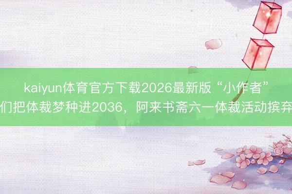 kaiyun体育官方下载2026最新版 “小作者”们把体裁梦种进2036，阿来书斋六一体裁活动摈弃