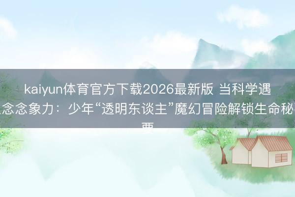 kaiyun体育官方下载2026最新版 当科学遇上念念象力：少年“透明东谈主”魔幻冒险解锁生命秘要