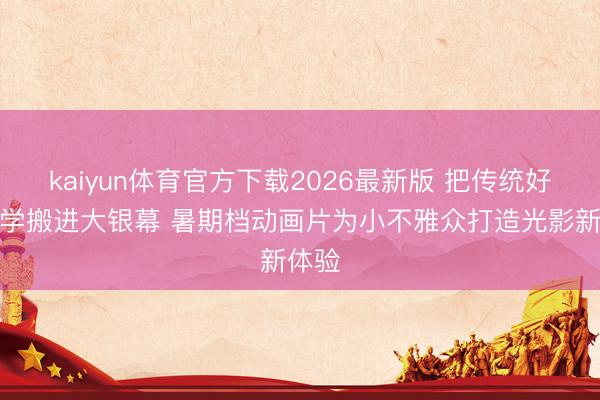 kaiyun体育官方下载2026最新版 把传统好意思学搬进大银幕 暑期档动画片为小不雅众打造光影新体验