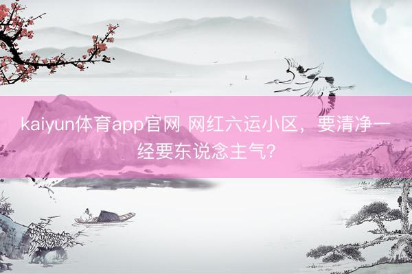 kaiyun体育app官网 网红六运小区，要清净一经要东说念主气？