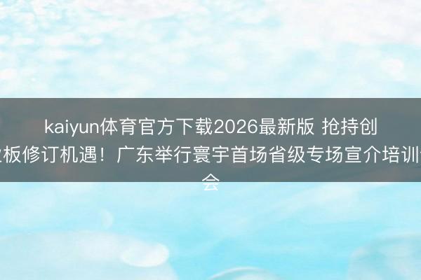 kaiyun体育官方下载2026最新版 抢持创业板修订机遇！广东举行寰宇首场省级专场宣介培训会