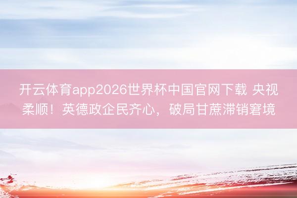 开云体育app2026世界杯中国官网下载 央视柔顺！英德政企民齐心，破局甘蔗滞销窘境