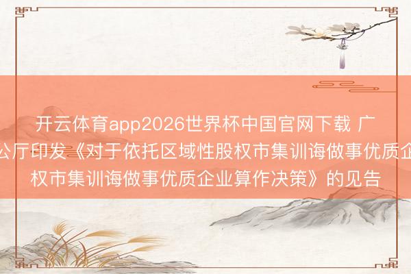 开云体育app2026世界杯中国官网下载 广东省东谈主民政府办公厅印发《对于依托区域性股权市集训诲做事优质企业算作决策》的见告