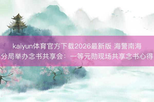 kaiyun体育官方下载2026最新版 海警南海分局举办念书共享会：一等元勋现场共享念书心得
