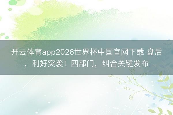 开云体育app2026世界杯中国官网下载 盘后，利好突袭！四部门，纠合关键发布