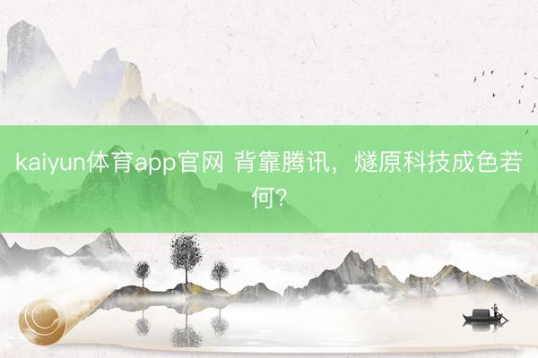kaiyun体育app官网 背靠腾讯，燧原科技成色若何？