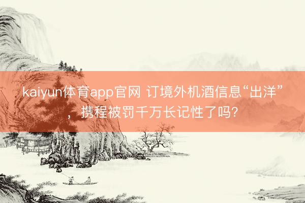 kaiyun体育app官网 订境外机酒信息“出洋”，携程被罚千万长记性了吗？