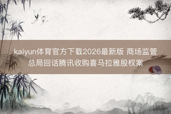 kaiyun体育官方下载2026最新版 商场监管总局回话腾讯收购喜马拉雅股权案