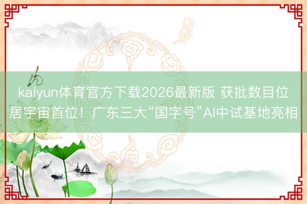kaiyun体育官方下载2026最新版 获批数目位居宇宙首位！广东三大“国字号”AI中试基地亮相