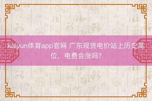 kaiyun体育app官网 广东现货电价站上历史高位，电费会涨吗？