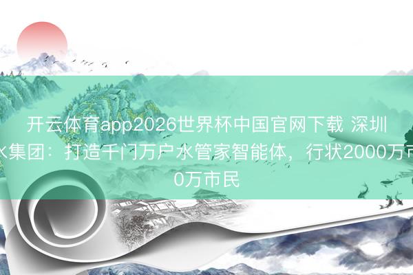 开云体育app2026世界杯中国官网下载 深圳环水集团:打造千门万户水管家智能体,行状2000万市民