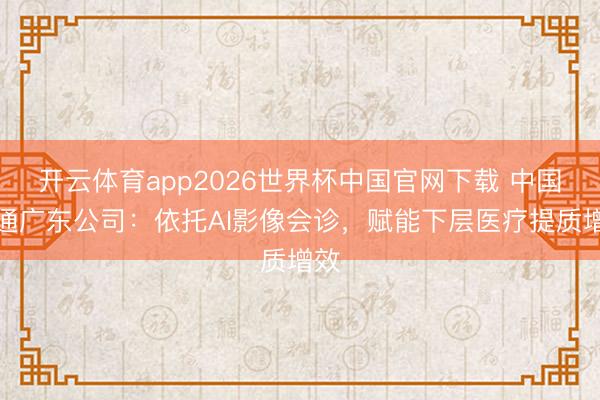 开云体育app2026世界杯中国官网下载 中国联通广东公司：依托AI影像会诊，赋能下层医疗提质增效