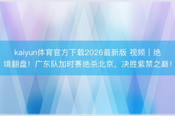 kaiyun体育官方下载2026最新版 视频｜绝境翻盘！广东队加时赛绝杀北京，决胜紫禁之巅！