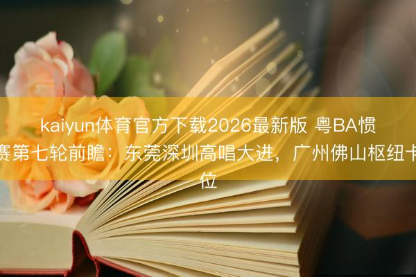 kaiyun体育官方下载2026最新版 粤BA惯例赛第七轮前瞻：东莞深圳高唱大进，广州佛山枢纽卡位
