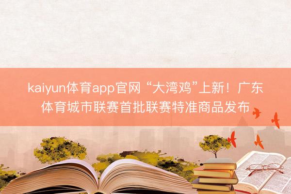 kaiyun体育app官网 “大湾鸡”上新!广东体育城市联赛首批联赛特准商品发布