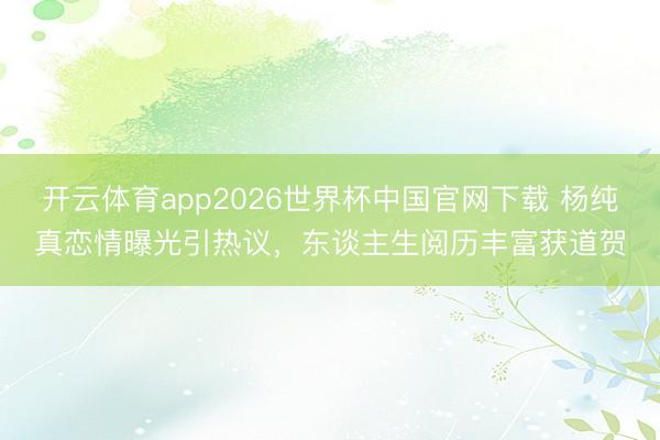 开云体育app2026世界杯中国官网下载 杨纯真恋情曝光引热议，东谈主生阅历丰富获道贺