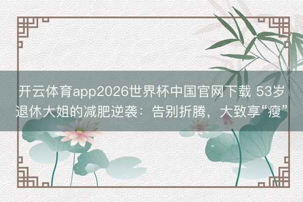 开云体育app2026世界杯中国官网下载 53岁退休大姐的减肥逆袭：告别折腾，大致享“瘦”