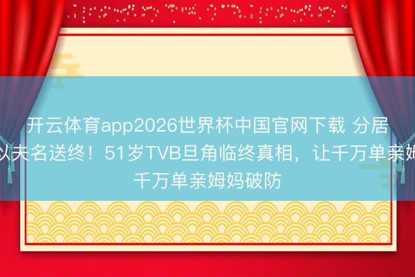 开云体育app2026世界杯中国官网下载 分居多年仍以夫名送终！51岁TVB旦角临终真相，让千万单亲姆妈破防