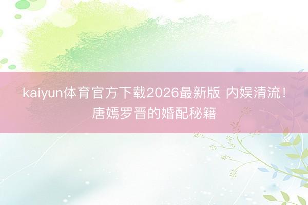 kaiyun体育官方下载2026最新版 内娱清流！唐嫣罗晋的婚配秘籍