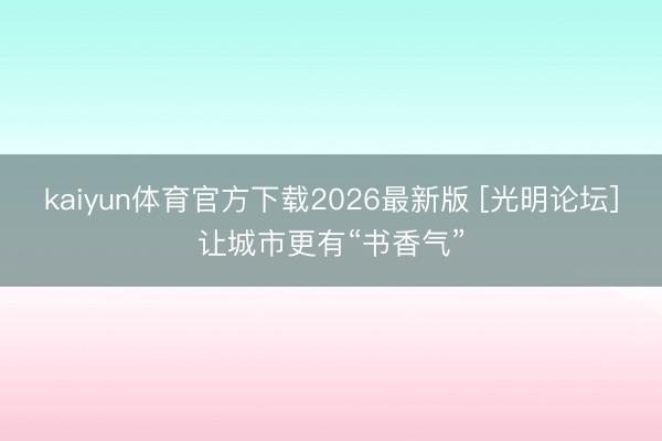 kaiyun体育官方下载2026最新版 [光明论坛]让城市更有“书香气”
