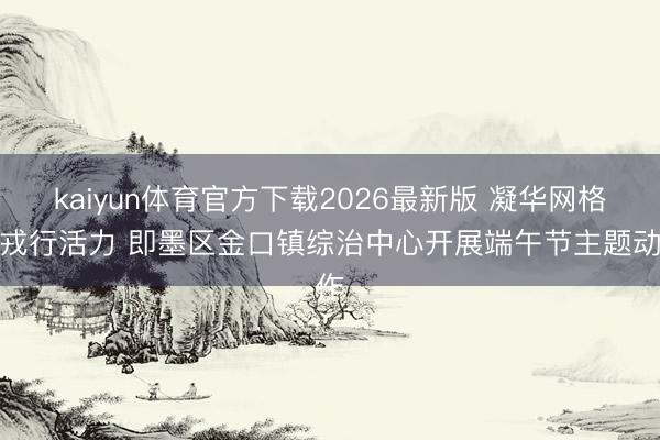 kaiyun体育官方下载2026最新版 凝华网格员戎行活力 即墨区金口镇综治中心开展端午节主题动作