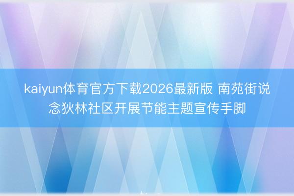 kaiyun体育官方下载2026最新版 南苑街说念狄林社区开展节能主题宣传手脚