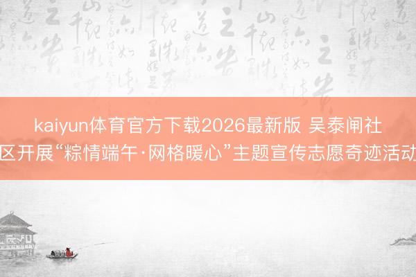 kaiyun体育官方下载2026最新版 吴泰闸社区开展“粽情端午·网格暖心”主题宣传志愿奇迹活动