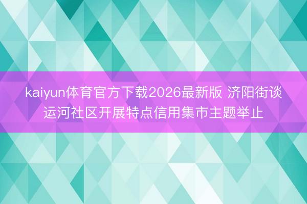 kaiyun体育官方下载2026最新版 济阳街谈运河社区开展特点信用集市主题举止