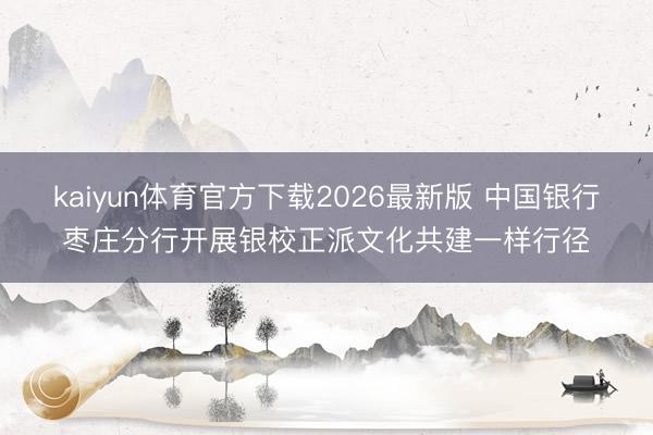 kaiyun体育官方下载2026最新版 中国银行枣庄分行开展银校正派文化共建一样行径