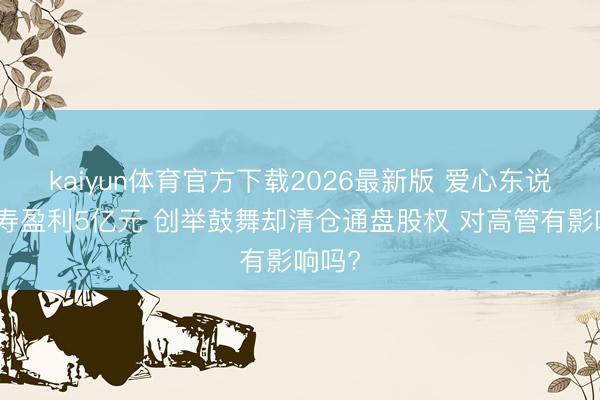 kaiyun体育官方下载2026最新版 爱心东说念主寿盈利5亿元 创举鼓舞却清仓通盘股权 对高管有影响吗?