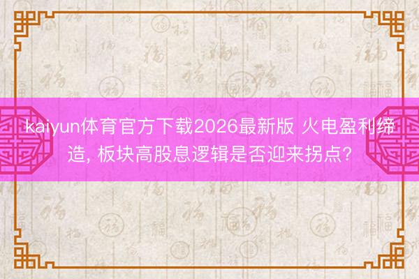 kaiyun体育官方下载2026最新版 火电盈利缔造, 板块高股息逻辑是否迎来拐点?
